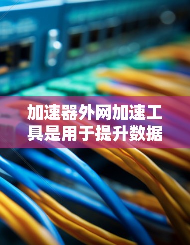 加速器外网加速工具是用于提升数据在外部网络环境下的访问速度和效率的解决方案。以下是对这些工具的详细分析和总结