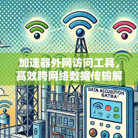 加速器外网访问工具，高效跨网络数据传输解决方案
