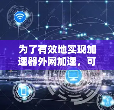 为了有效地实现加速器外网加速，可以按照以下步骤和考虑因素进行分析和实施