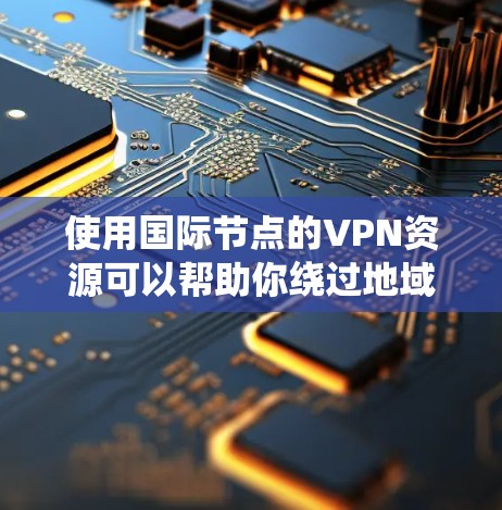 使用国际节点的VPN资源可以帮助你绕过地域限制，访问需要的内容。以下是详细的分步指南
