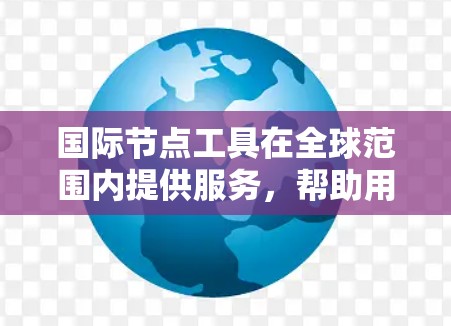 国际节点工具在全球范围内提供服务，帮助用户保护隐私、安全和网络访问。以下是对这些工具的详细总结