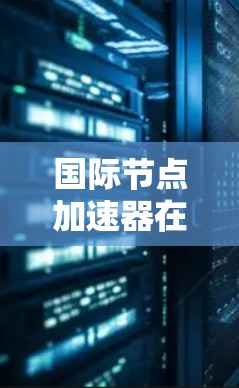 国际节点加速器在全球数据传输中扮演着关键角色，通过优化路由、缓存和内容分发等技术，显著提升了跨国数据传输的效率和速度。以下是对国际节点加速器的详细分析