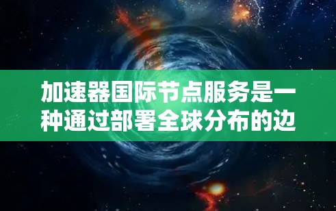 加速器国际节点服务是一种通过部署全球分布的边缘服务器来加速跨国数据访问的技术。这些边缘服务器位于用户所在地区附近，能够缓存或镜像数据，减少延迟并优化带宽使用。以下是对此服务的详细分析和总结