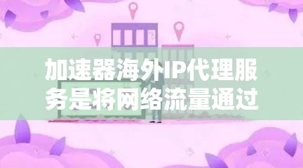 加速器海外IP代理服务是将网络流量通过加速技术和代理服务器转发到国际服务器，提供更快的访问速度和更高的隐私保护。以下是对该服务的详细分析和建议