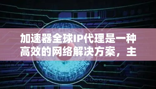 加速器全球IP代理是一种高效的网络解决方案，主要用于优化数据包的路由和传输，特别是在全球分布的云计算环境中。以下是对该技术的详细解释
