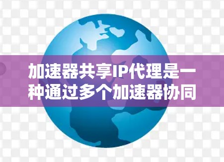 加速器共享IP代理是一种通过多个加速器协同使用同一个IP地址来提高数据传输效率的技术。这涉及以下几个关键点