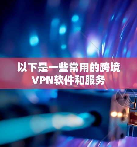 以下是一些常用的跨境VPN软件和服务