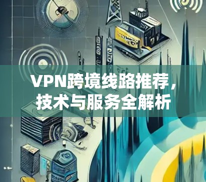 VPN跨境线路推荐，技术与服务全解析