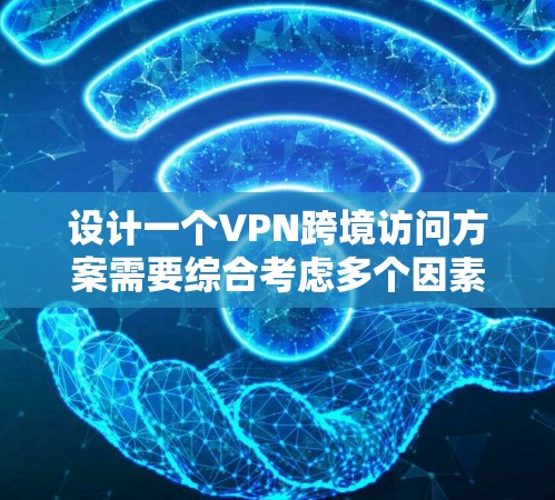 设计一个VPN跨境访问方案需要综合考虑多个因素，确保安全性、可靠性和用户体验。以下是一个有条理的方案