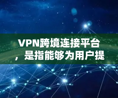 VPN跨境连接平台，是指能够为用户提供跨国网络连接的虚拟专用网络（VPN）服务平台。这些平台通常支持用户在不同国家或地区之间建立安全、稳定的连接，用于保护数据隐私、避免网络限制或访问国外资源