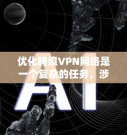 优化跨境VPN网络是一个复杂的任务，涉及多个方面的考量。以下是对这一任务的系统化总结和建议