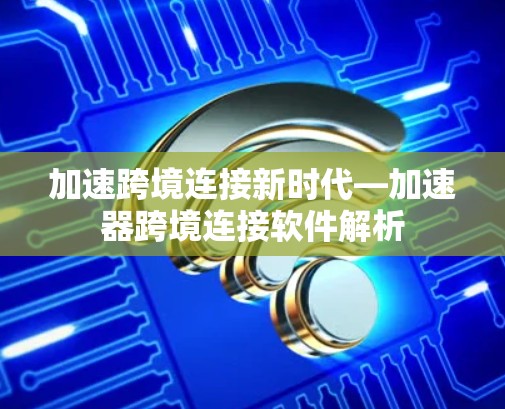 加速跨境连接新时代—加速器跨境连接软件解析