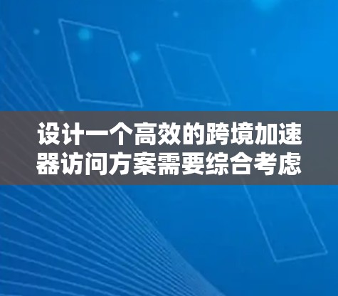 设计一个高效的跨境加速器访问方案需要综合考虑多个关键因素，以下是逐步的解决方案