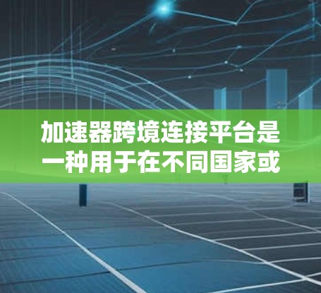 加速器跨境连接平台是一种用于在不同国家或地区之间高速、低延迟传输数据的网络解决方案，广泛应用于数据迁移、云服务优化、内容分发等多个领域。以下是对该平台的详细解释
