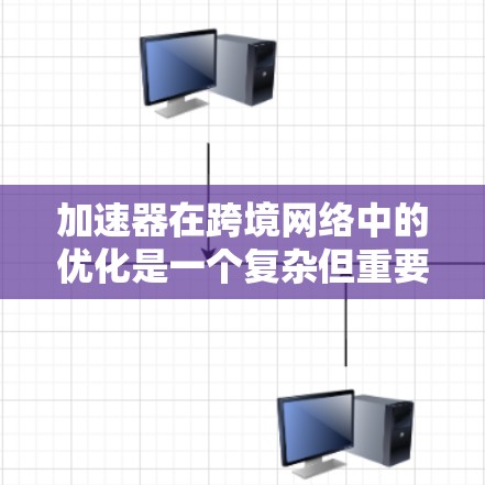 加速器在跨境网络中的优化是一个复杂但重要的任务，涉及多个方面的考虑。以下是对加速器跨境网络优化的总结和建议