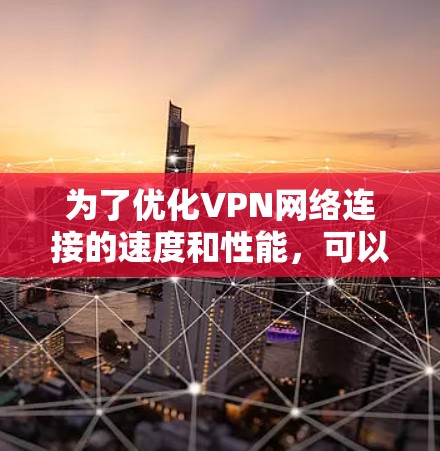 为了优化VPN网络连接的速度和性能，可以按照以下步骤进行
