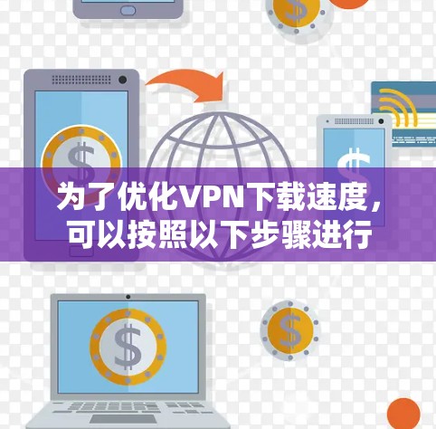 为了优化VPN下载速度，可以按照以下步骤进行