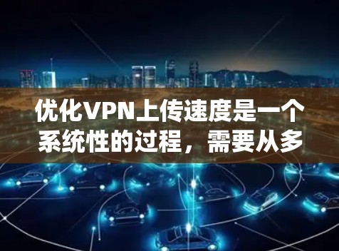 优化VPN上传速度是一个系统性的过程，需要从多个方面进行检查和调整。以下是优化步骤的总结，帮助您提升VPN的上传速度