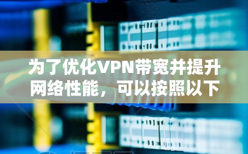 为了优化VPN带宽并提升网络性能，可以按照以下步骤进行