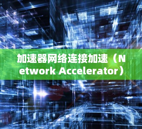 加速器网络连接加速（Network Accelerator）是一种用于提高网络数据传输效率的技术，主要通过优化数据处理和传输速度来减少延迟并提升吞吐量。以下是对加速器网络连接加速的详细分析