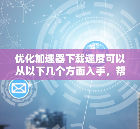 优化加速器下载速度可以从以下几个方面入手，帮助用户更快地完成文件下载任务。以下是一些常见的优化方法和建议