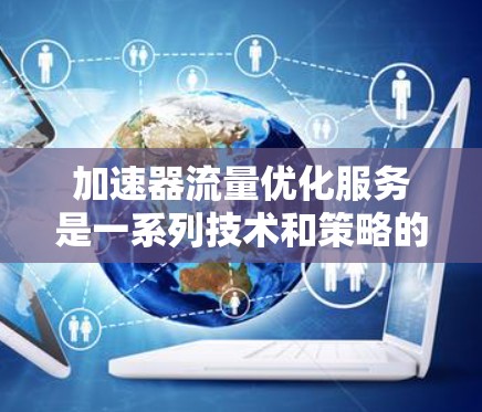 加速器流量优化服务是一系列技术和策略的集合，旨在提高数据在网络传输中的效率和可靠性。以下是对这一服务的详细分析