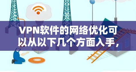 VPN软件的网络优化可以从以下几个方面入手，以提升其性能和安全性