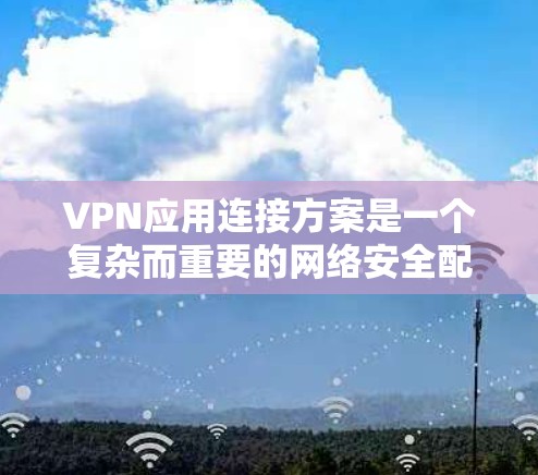 VPN应用连接方案是一个复杂而重要的网络安全配置任务，涉及多个方面的考量。以下是对VPN连接方案的详细总结，帮助您理解并选择适合的方案