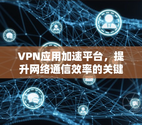 VPN应用加速平台，提升网络通信效率的关键技术