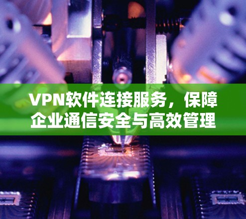 VPN软件连接服务，保障企业通信安全与高效管理