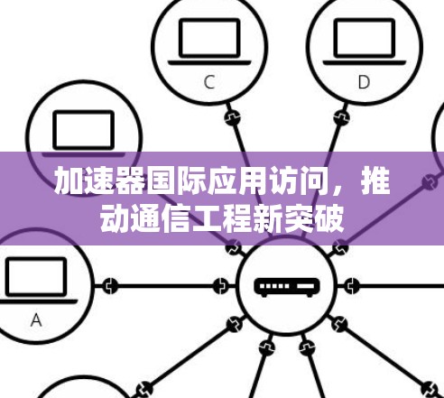 加速器国际应用访问，推动通信工程新突破