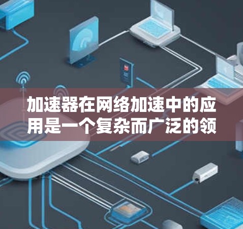 加速器在网络加速中的应用是一个复杂而广泛的领域，涉及多个技术和场景。以下是对加速器在网络加速中的应用的详细分点总结