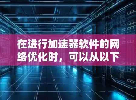 在进行加速器软件的网络优化时，可以从以下几个关键步骤入手，以实现更高效的数据传输和处理