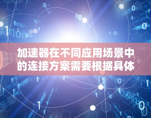 加速器在不同应用场景中的连接方案需要根据具体需求进行选择和设计，以确保高效、稳定地运行。以下是针对各种加速器及其应用的连接方案总结