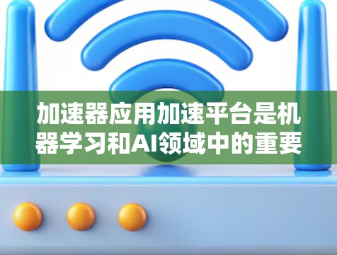 加速器应用加速平台是机器学习和AI领域中的重要工具，用于优化模型的计算效率和性能。以下是对加速器应用加速平台的全面总结