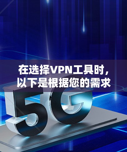 在选择VPN工具时，以下是根据您的需求整理的推荐和考虑因素
