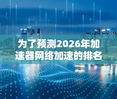 为了预测2026年加速器网络加速的排名，可以从以下几个关键因素进行分析