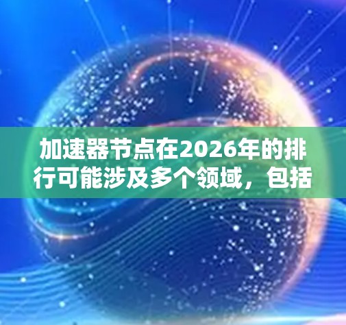 加速器节点在2026年的排行可能涉及多个领域，包括人工智能、量子计算、边缘计算和高性能计算等。以下是一些可能影响2026年加速器节点排行的因素和技术方向