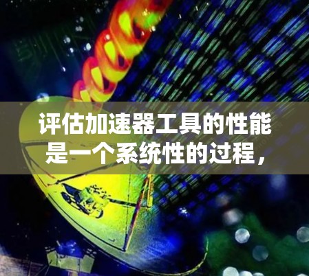 评估加速器工具的性能是一个系统性的过程，需要从多个维度进行全面考察。以下是一个分步骤的评估指南，帮助您全面评估加速器工具的性能