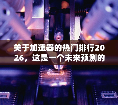 关于加速器的热门排行2026，这是一个未来预测的问题，目前尚无法确切知道哪些加速器会成为未来的热门。加速器的热门取决于多个因素，包括技术突破、行业需求、市场动态以及用户偏好等