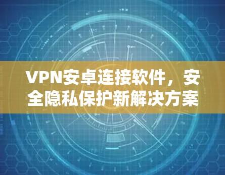 VPN安卓连接软件，安全隐私保护新解决方案