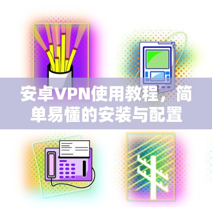安卓VPN使用教程，简单易懂的安装与配置指南