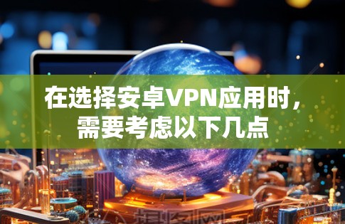 在选择安卓VPN应用时，需要考虑以下几点