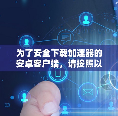 为了安全下载加速器的安卓客户端，请按照以下步骤操作