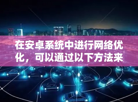 在安卓系统中进行网络优化，可以通过以下方法来提升网络连接的速度和稳定性，尤其是在使用加速器或网络优化工具时