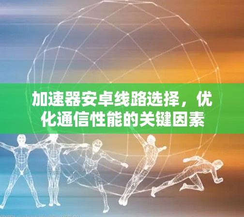 加速器安卓线路选择，优化通信性能的关键因素