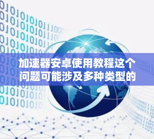 加速器安卓使用教程这个问题可能涉及多种类型的加速器，具体取决于你指的是哪一种加速器。以下是一些常见的加速器类型及其使用方法，但请注意，这些信息是基于常见的网络加速器和手机性能优化工具的使用方法