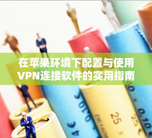 在苹果环境下配置与使用VPN连接软件的实用指南