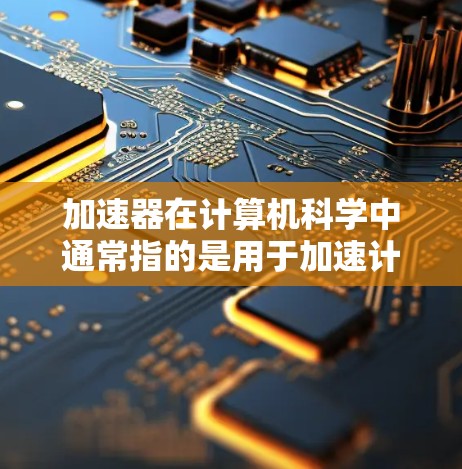 加速器在计算机科学中通常指的是用于加速计算任务的硬件或软件组件。对于苹果加速器，可能是指与苹果公司相关的加速器产品或技术。以下是一些可能的解释和相关信息