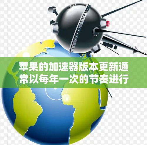 苹果的加速器版本更新通常以每年一次的节奏进行，主要集中在以下几个方面